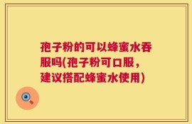 孢子粉的可以蜂蜜水吞服吗(孢子粉可口服，建议搭配蜂蜜水使用)