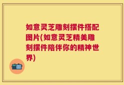 如意灵芝雕刻摆件搭配图片(如意灵芝精美雕刻摆件陪伴你的精神世界)