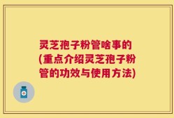 灵芝孢子粉管啥事的 (重点介绍灵芝孢子粉管的功效与使用方法)