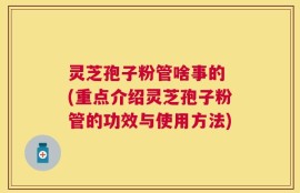 灵芝孢子粉管啥事的 (重点介绍灵芝孢子粉管的功效与使用方法)