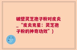 破壁灵芝孢子粉对皮炎_“皮炎克星：灵芝孢子粉的神奇功效”)