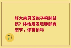 好大夫灵芝孢子粉肺结核？体检后发现肺部有结节，你害怕吗