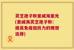 灵芝孢子粉紫威海紫光(紫威海灵芝孢子粉：提高免疫抵抗力的理想选择)