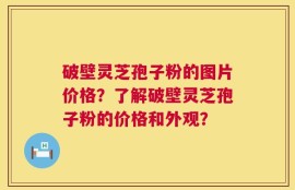 破壁灵芝孢子粉的图片价格？了解破壁灵芝孢子粉的价格和外观？
