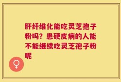 肝纤维化能吃灵芝孢子粉吗？患硬皮病的人能不能继续吃灵芝孢子粉呢