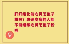 肝纤维化能吃灵芝孢子粉吗？患硬皮病的人能不能继续吃灵芝孢子粉呢