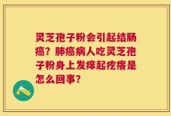 灵芝孢子粉会引起结肠癌？肺癌病人吃灵芝孢子粉身上发痒起疙瘩是怎么回事？