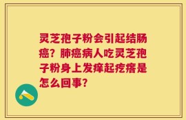 灵芝孢子粉会引起结肠癌？肺癌病人吃灵芝孢子粉身上发痒起疙瘩是怎么回事？