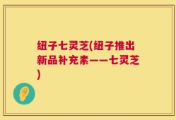 纽子七灵芝(纽子推出新品补充素——七灵芝)