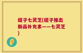 纽子七灵芝(纽子推出新品补充素——七灵芝)