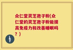 众仁堂灵芝孢子粉(众仁堂的灵芝孢子粉能提高免疫力和改善睡眠吗？)