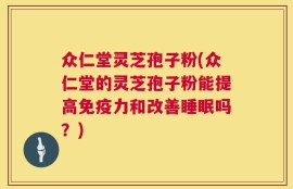 众仁堂灵芝孢子粉(众仁堂的灵芝孢子粉能提高免疫力和改善睡眠吗？)