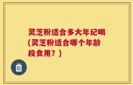灵芝粉适合多大年纪喝(灵芝粉适合哪个年龄段食用？)