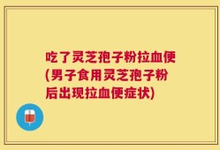 吃了灵芝孢子粉拉血便(男子食用灵芝孢子粉后出现拉血便症状)