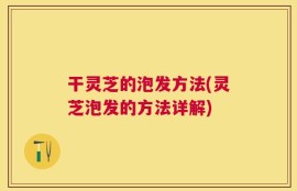 干灵芝的泡发方法(灵芝泡发的方法详解)