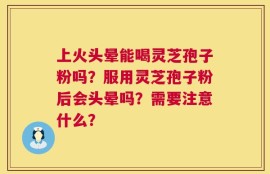 上火头晕能喝灵芝孢子粉吗？服用灵芝孢子粉后会头晕吗？需要注意什么？