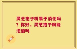 灵芝孢子粉易于消化吗？你好，灵芝孢子粉能泡酒吗