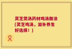 灵芝煲汤药材鸡汤做法(灵芝鸡汤，滋补养生好选择！)
