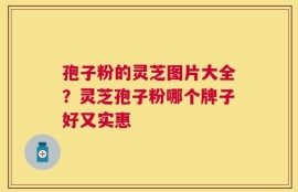 孢子粉的灵芝图片大全？灵芝孢子粉哪个牌子好又实惠