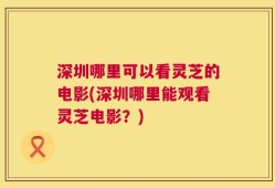 深圳哪里可以看灵芝的电影(深圳哪里能观看灵芝电影？)