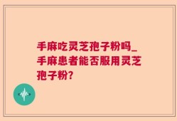 手麻吃灵芝孢子粉吗_手麻患者能否服用灵芝孢子粉？