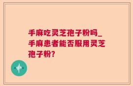 手麻吃灵芝孢子粉吗_手麻患者能否服用灵芝孢子粉？
