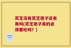 灵芝没有灵芝孢子还有用吗(灵芝孢子真的必须要吃吗？)