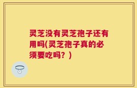 灵芝没有灵芝孢子还有用吗(灵芝孢子真的必须要吃吗？)