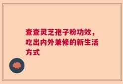 查查灵芝孢子粉功效，吃出内外兼修的新生活方式