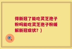 得新冠了能吃灵芝孢子粉吗能吃灵芝孢子粉缓解新冠症状？)