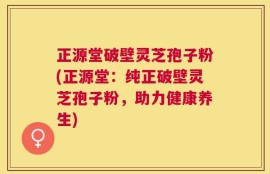 正源堂破壁灵芝孢子粉(正源堂：纯正破壁灵芝孢子粉，助力健康养生)