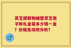 灵芝提取物破壁灵芝孢子粉礼盒装多少钱一盒？价格及功效分析？