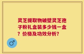 灵芝提取物破壁灵芝孢子粉礼盒装多少钱一盒？价格及功效分析？