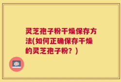 灵芝孢子粉干燥保存方法(如何正确保存干燥的灵芝孢子粉？)