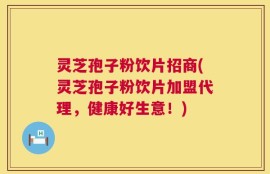 灵芝孢子粉饮片招商(灵芝孢子粉饮片加盟代理，健康好生意！)