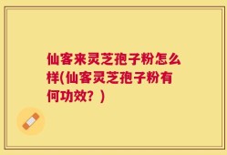 仙客来灵芝孢子粉怎么样(仙客灵芝孢子粉有何功效？)