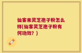 仙客来灵芝孢子粉怎么样(仙客灵芝孢子粉有何功效？)