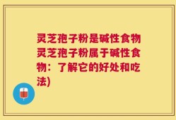 灵芝孢子粉是碱性食物灵芝孢子粉属于碱性食物：了解它的好处和吃法)
