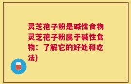 灵芝孢子粉是碱性食物灵芝孢子粉属于碱性食物：了解它的好处和吃法)
