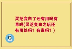 灵芝变白了还有用吗有毒吗(灵芝变白之后还有用处吗？有毒吗？)