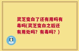 灵芝变白了还有用吗有毒吗(灵芝变白之后还有用处吗？有毒吗？)