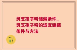 灵芝孢子粉储藏条件_灵芝孢子粉的适宜储藏条件与方法