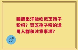 睡醒出汗能吃灵芝孢子粉吗？灵芝孢子粉的适用人群和注意事项？