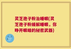 灵芝孢子粉治睡眼(灵芝孢子粉缓解睡眼，你睁开眼睛的秘密武器)