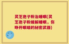 灵芝孢子粉治睡眼(灵芝孢子粉缓解睡眼，你睁开眼睛的秘密武器)