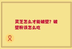 灵芝怎么才能破壁？破壁粉该怎么吃