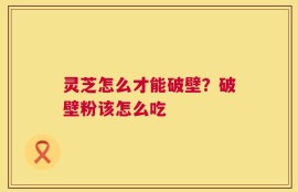 灵芝怎么才能破壁？破壁粉该怎么吃
