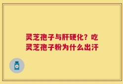 灵芝孢子与肝硬化？吃灵芝孢子粉为什么出汗