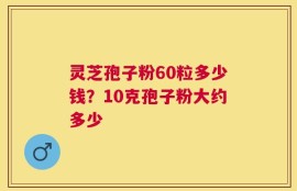灵芝孢子粉60粒多少钱？10克孢子粉大约多少