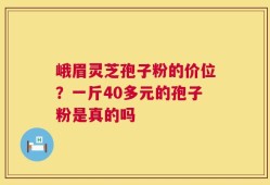 峨眉灵芝孢子粉的价位？一斤40多元的孢子粉是真的吗